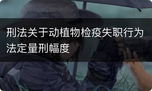 刑法关于动植物检疫失职行为法定量刑幅度