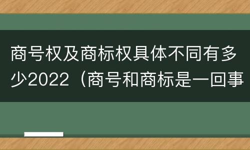 商号权及商标权具体不同有多少2022（商号和商标是一回事吗）