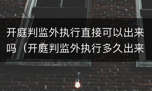 开庭判监外执行直接可以出来吗（开庭判监外执行多久出来）
