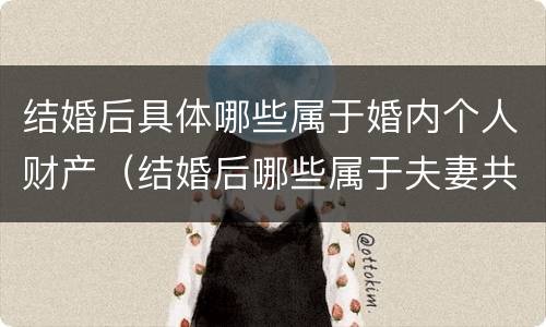 结婚后具体哪些属于婚内个人财产（结婚后哪些属于夫妻共同财产）