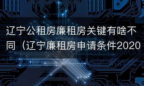 辽宁公租房廉租房关键有啥不同（辽宁廉租房申请条件2020）