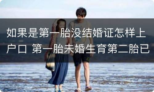 如果是第一胎没结婚证怎样上户口 第一胎未婚生育第二胎已经结婚了