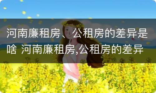 河南廉租房、公租房的差异是啥 河南廉租房,公租房的差异是啥意思