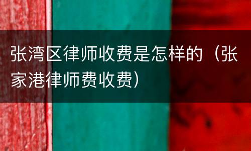 张湾区律师收费是怎样的（张家港律师费收费）