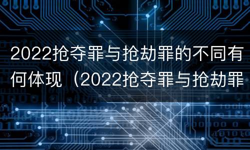 2022抢夺罪与抢劫罪的不同有何体现（2022抢夺罪与抢劫罪的不同有何体现和影响）