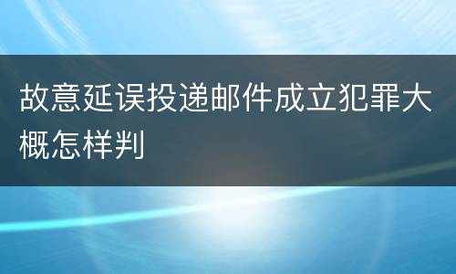 故意延误投递邮件成立犯罪大概怎样判