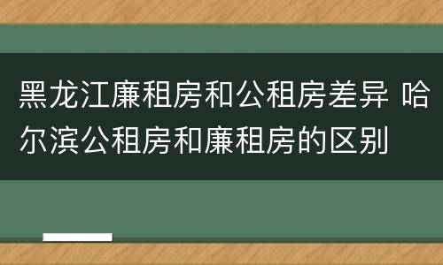 黑龙江廉租房和公租房差异 哈尔滨公租房和廉租房的区别