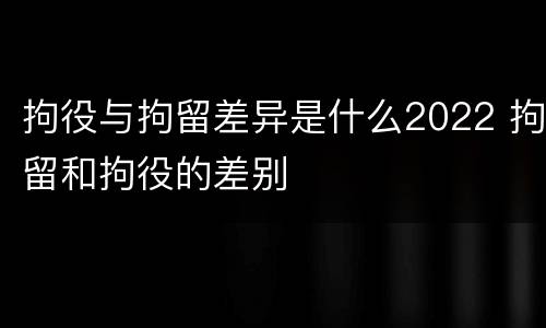 拘役与拘留差异是什么2022 拘留和拘役的差别