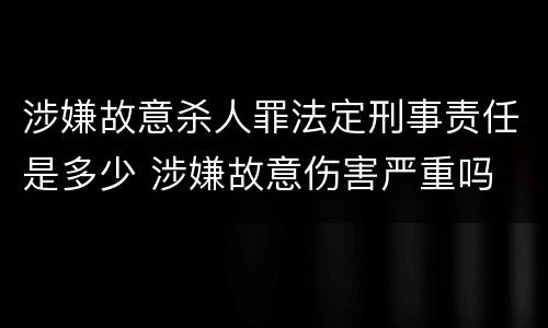 涉嫌故意杀人罪法定刑事责任是多少 涉嫌故意伤害严重吗