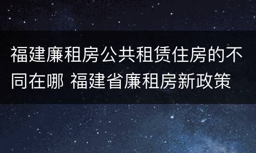 福建廉租房公共租赁住房的不同在哪 福建省廉租房新政策