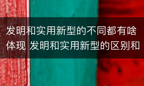 发明和实用新型的不同都有啥体现 发明和实用新型的区别和联系有什么