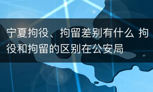 宁夏拘役、拘留差别有什么 拘役和拘留的区别在公安局