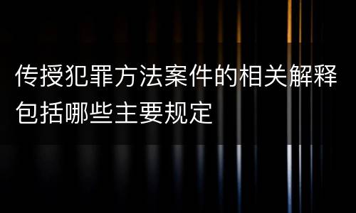 传授犯罪方法案件的相关解释包括哪些主要规定