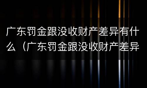 广东罚金跟没收财产差异有什么（广东罚金跟没收财产差异有什么区别）