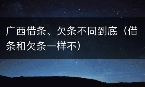 广西借条、欠条不同到底（借条和欠条一样不）