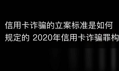 信用卡诈骗的立案标准是如何规定的 2020年信用卡诈骗罪构成要件