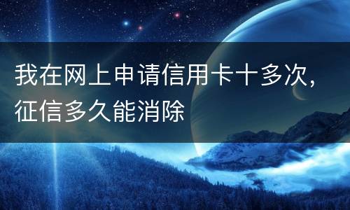 我在网上申请信用卡十多次，征信多久能消除