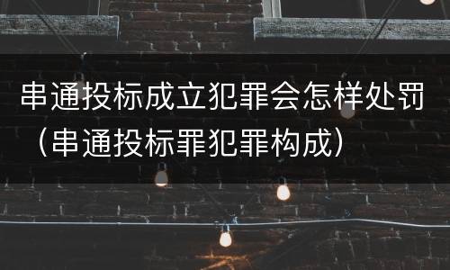 串通投标成立犯罪会怎样处罚（串通投标罪犯罪构成）