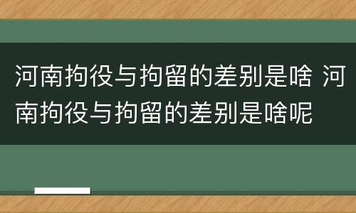 河南拘役与拘留的差别是啥 河南拘役与拘留的差别是啥呢