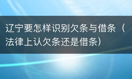 辽宁要怎样识别欠条与借条（法律上认欠条还是借条）