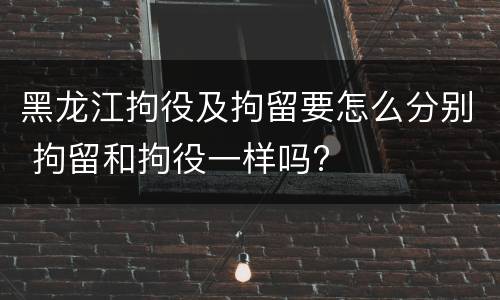 黑龙江拘役及拘留要怎么分别 拘留和拘役一样吗?