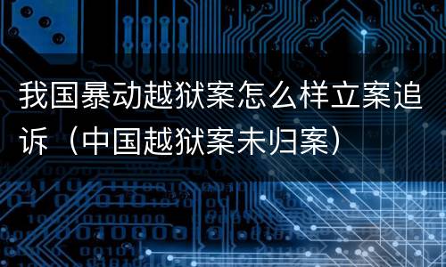 我国暴动越狱案怎么样立案追诉（中国越狱案未归案）