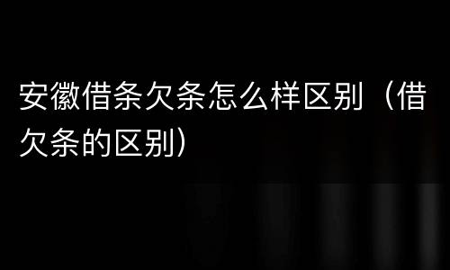 安徽借条欠条怎么样区别（借欠条的区别）