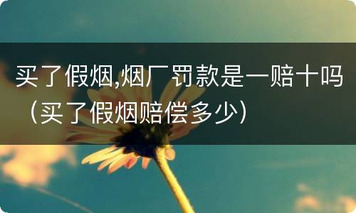 买了假烟,烟厂罚款是一赔十吗（买了假烟赔偿多少）