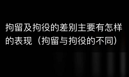 拘留及拘役的差别主要有怎样的表现（拘留与拘役的不同）