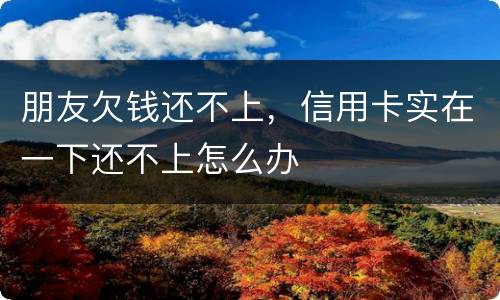 朋友欠钱还不上，信用卡实在一下还不上怎么办