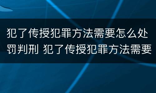 犯了传授犯罪方法需要怎么处罚判刑 犯了传授犯罪方法需要怎么处罚判刑吗