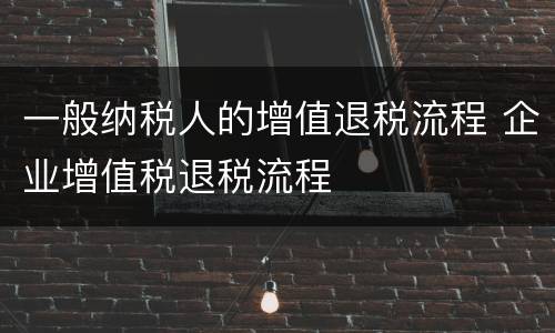 一般纳税人的增值退税流程 企业增值税退税流程