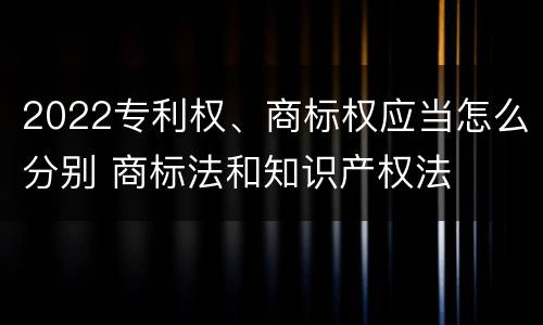2022专利权、商标权应当怎么分别 商标法和知识产权法