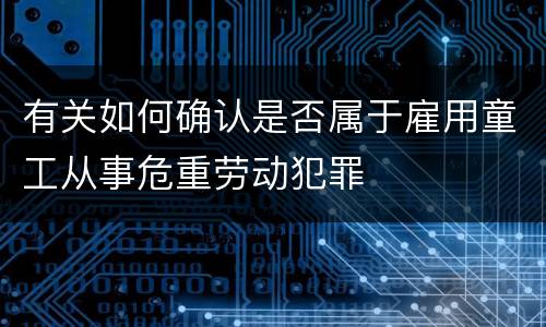 有关如何确认是否属于雇用童工从事危重劳动犯罪