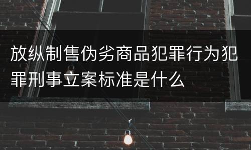 放纵制售伪劣商品犯罪行为犯罪刑事立案标准是什么 放纵制售伪劣商品犯罪行为犯罪刑事立案标准是什么
