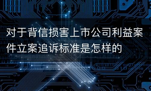 对于背信损害上市公司利益案件立案追诉标准是怎样的