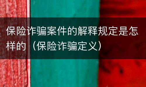 保险诈骗案件的解释规定是怎样的（保险诈骗定义）
