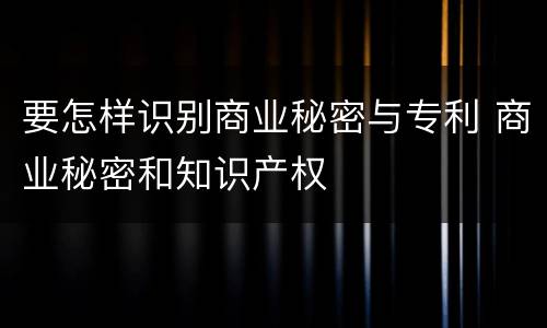 要怎样识别商业秘密与专利 商业秘密和知识产权