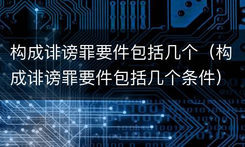 构成诽谤罪要件包括几个（构成诽谤罪要件包括几个条件）