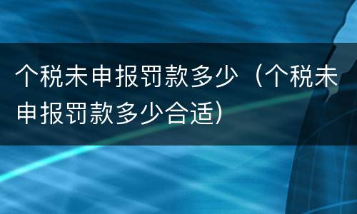 个税未申报罚款多少（个税未申报罚款多少合适）