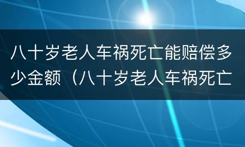 八十岁老人车祸死亡能赔偿多少金额（八十岁老人车祸死亡能赔偿多少金额呢）