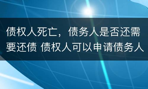 债权人死亡，债务人是否还需要还债 债权人可以申请债务人死亡么