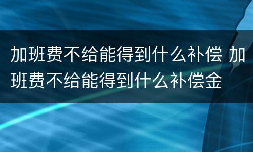 加班费不给能得到什么补偿 加班费不给能得到什么补偿金