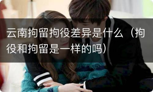 云南拘留拘役差异是什么（拘役和拘留是一样的吗）