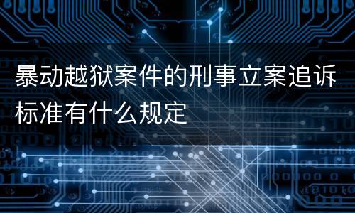 暴动越狱案件的刑事立案追诉标准有什么规定