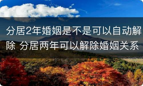 分居2年婚姻是不是可以自动解除 分居两年可以解除婚姻关系吗