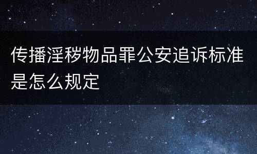 传播淫秽物品罪公安追诉标准是怎么规定