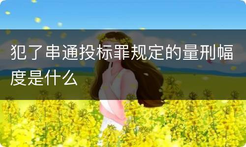 犯了串通投标罪规定的量刑幅度是什么