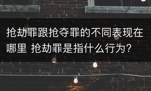 抢劫罪跟抢夺罪的不同表现在哪里 抢劫罪是指什么行为?