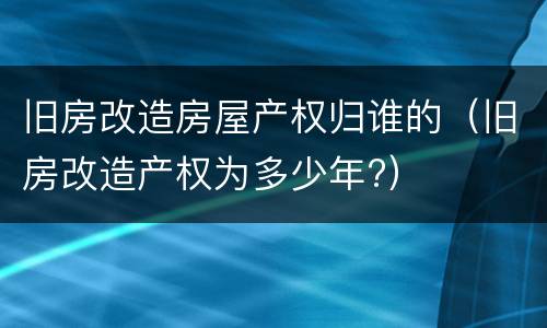 旧房改造房屋产权归谁的（旧房改造产权为多少年?）